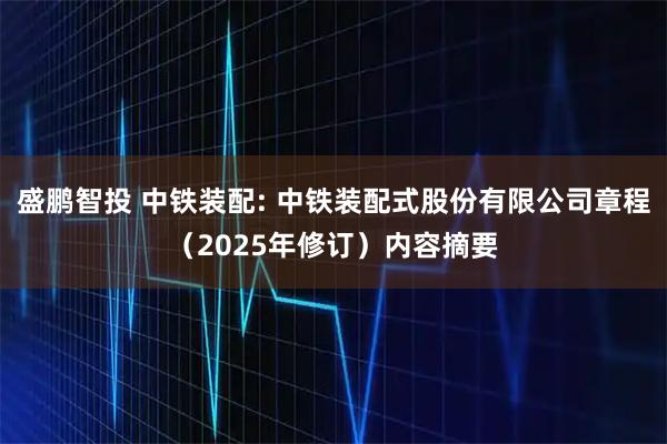 盛鹏智投 中铁装配: 中铁装配式股份有限公司章程（2025年修订）内容摘要