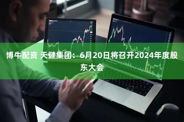 博牛配资 天健集团：6月20日将召开2024年度股东大会