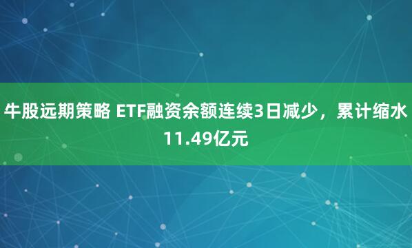 牛股远期策略 ETF融资余额连续3日减少，累计缩水11.49亿元