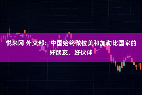 悦来网 外交部：中国始终做拉美和加勒比国家的好朋友、好伙伴