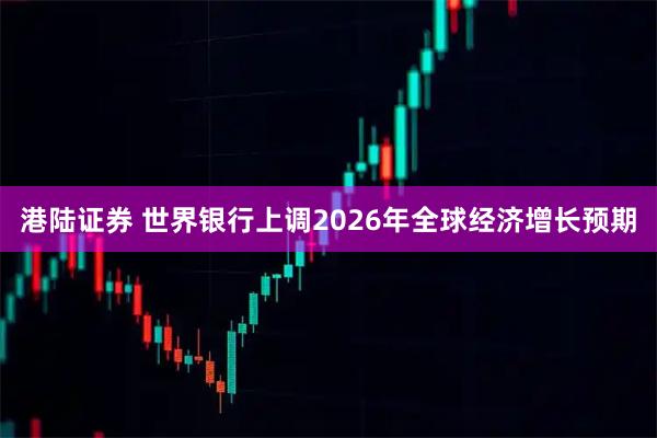 港陆证券 世界银行上调2026年全球经济增长预期