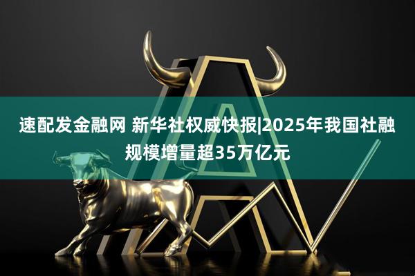 速配发金融网 新华社权威快报|2025年我国社融规模增量超35万亿元