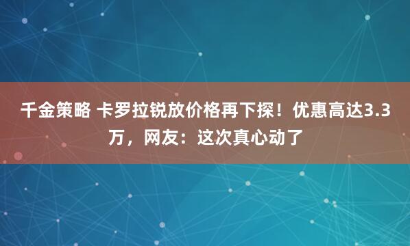 千金策略 卡罗拉锐放价格再下探！优惠高达3.3万，网友：这次真心动了