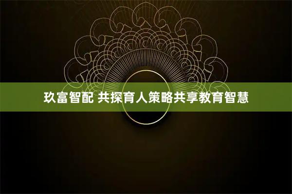 玖富智配 共探育人策略共享教育智慧
