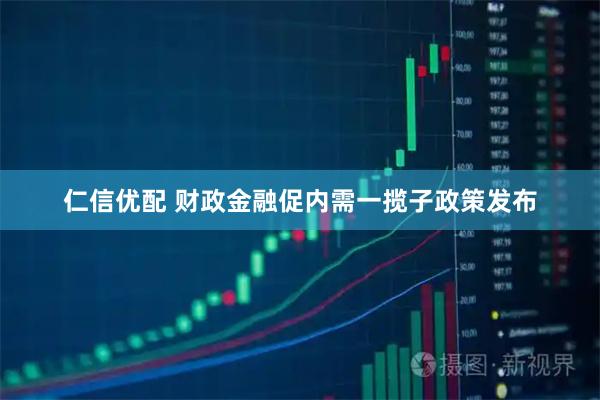 仁信优配 财政金融促内需一揽子政策发布