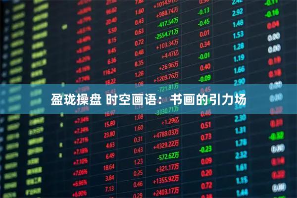 盈珑操盘 时空画语：书画的引力场