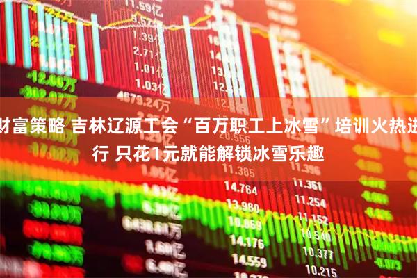 财富策略 吉林辽源工会“百万职工上冰雪”培训火热进行 只花1元就能解锁冰雪乐趣