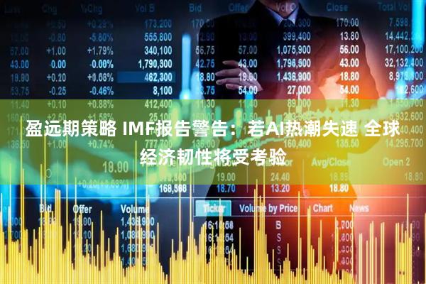 盈远期策略 IMF报告警告：若AI热潮失速 全球经济韧性将受考验