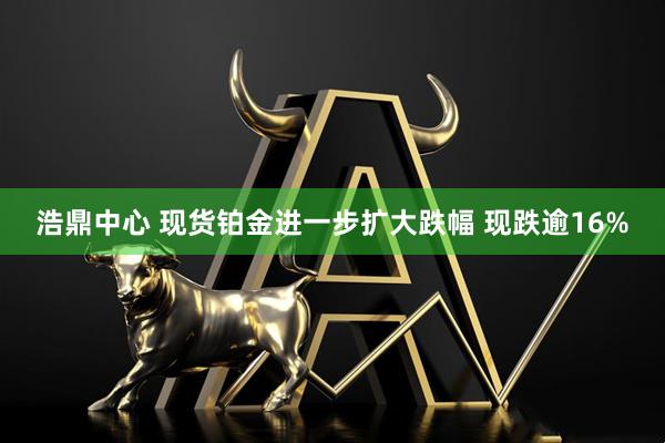 浩鼎中心 现货铂金进一步扩大跌幅 现跌逾16%