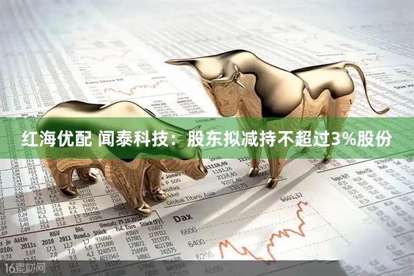 红海优配 闻泰科技:股东拟减持不超过3%股份