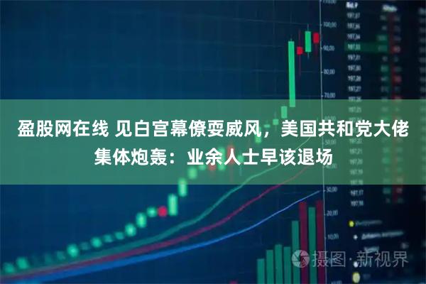 盈股网在线 见白宫幕僚耍威风，美国共和党大佬集体炮轰：业余人士早该退场