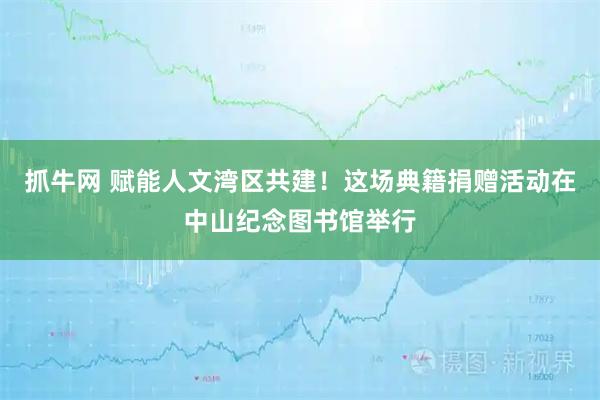 抓牛网 赋能人文湾区共建！这场典籍捐赠活动在中山纪念图书馆举行