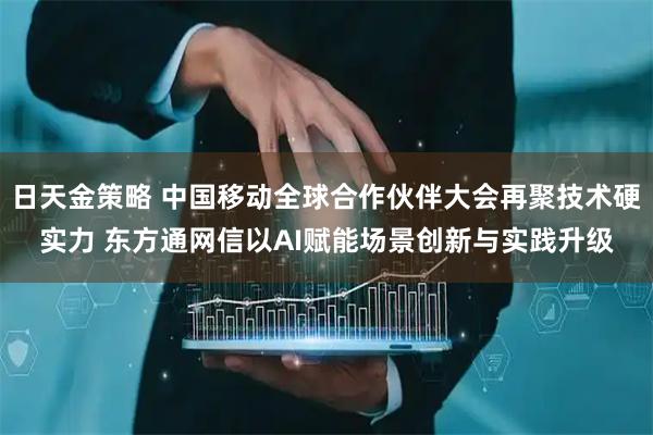 日天金策略 中国移动全球合作伙伴大会再聚技术硬实力 东方通网信以AI赋能场景创新与实践升级