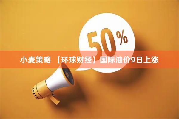 小麦策略 【环球财经】国际油价9日上涨