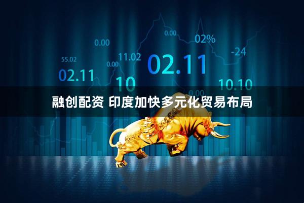 融创配资 印度加快多元化贸易布局