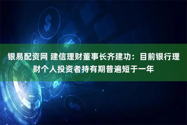 银易配资网 建信理财董事长齐建功：目前银行理财个人投资者持有期普遍短于一年