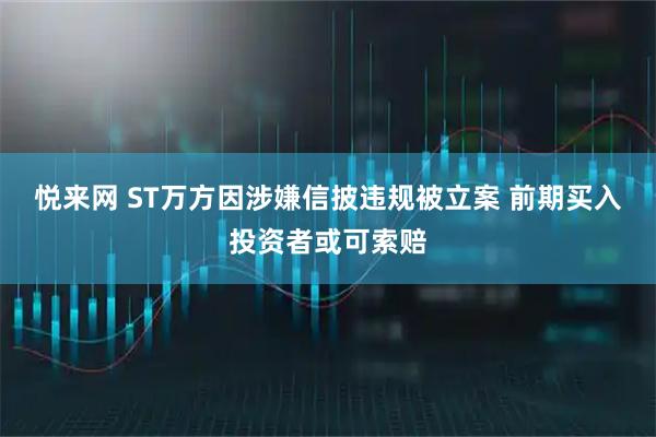 悦来网 ST万方因涉嫌信披违规被立案 前期买入投资者或可索赔